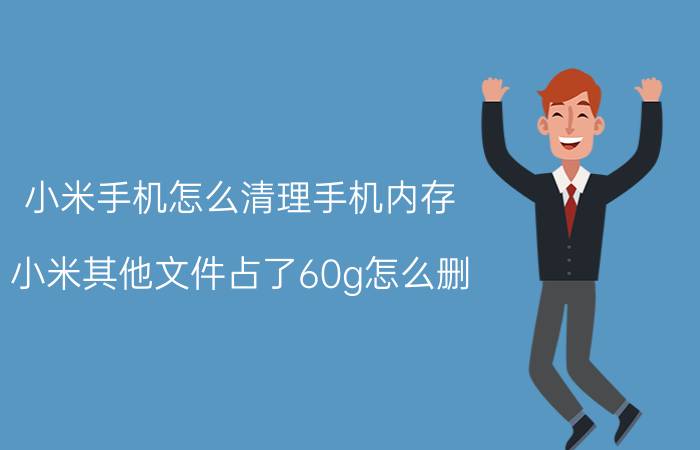 小米手机怎么清理手机内存 小米其他文件占了60g怎么删？